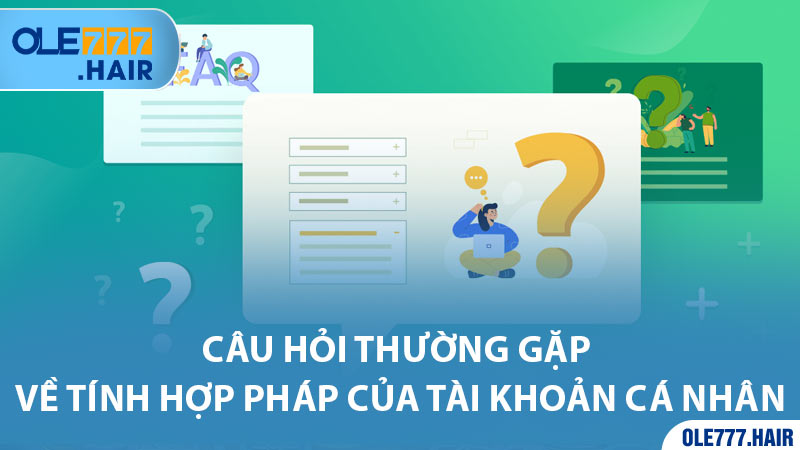 Những câu hỏi thường gặp về tính hợp pháp của tài khoản cá nhân